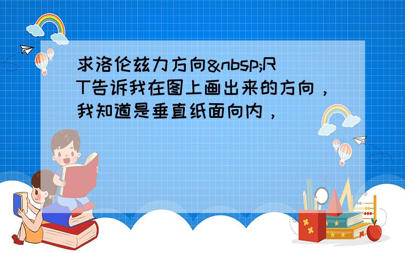 求洛伦兹力方向 RT告诉我在图上画出来的方向，我知道是垂直纸面向内，