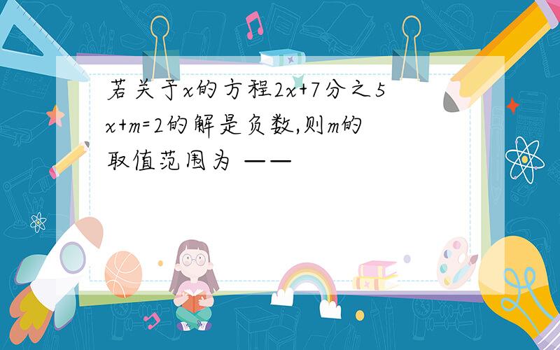 若关于x的方程2x+7分之5x+m=2的解是负数,则m的取值范围为 ——