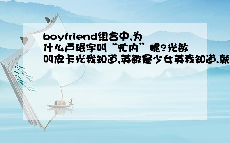 boyfriend组合中,为什么卢珉宇叫“忙内”呢?光敏叫皮卡光我知道,英敏是少女英我知道,就差这个了!哈