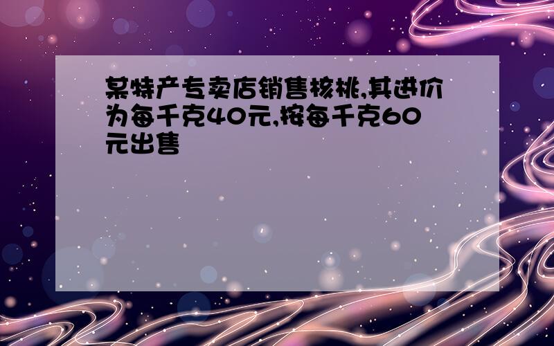 某特产专卖店销售核桃,其进价为每千克40元,按每千克60元出售