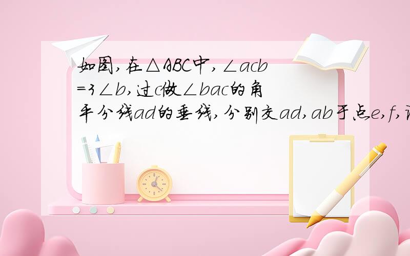 如图,在△ABC中,∠acb=3∠b,过c做∠bac的角平分线ad的垂线,分别交ad,ab于点e,f,说明△bcf是等腰