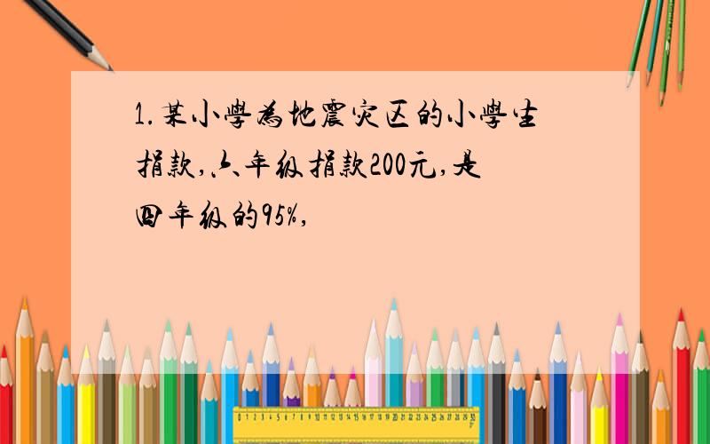 1.某小学为地震灾区的小学生捐款,六年级捐款200元,是四年级的95%,