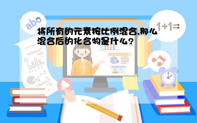 将所有的元素按比例混合,那么混合后的化合物是什么?