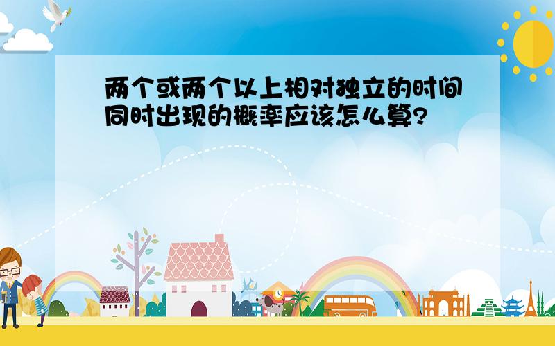 两个或两个以上相对独立的时间同时出现的概率应该怎么算?