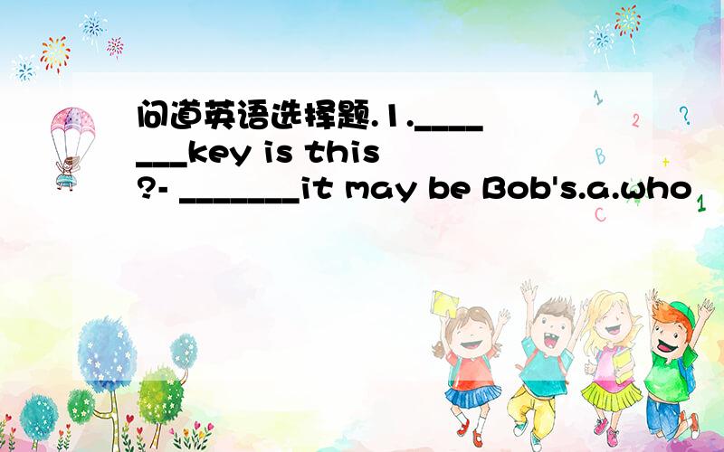 问道英语选择题.1._______key is this?- _______it may be Bob's.a.who