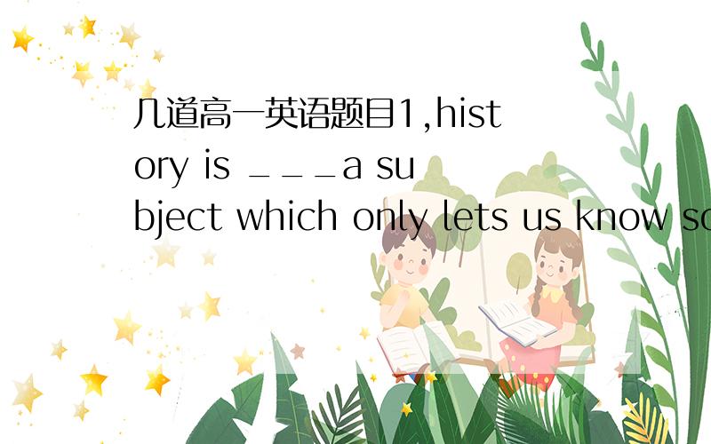 几道高一英语题目1,history is ___a subject which only lets us know so