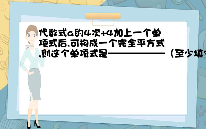 代数式a的4次+4加上一个单项式后,可构成一个完全平方式,则这个单项式是——————（至少填3个