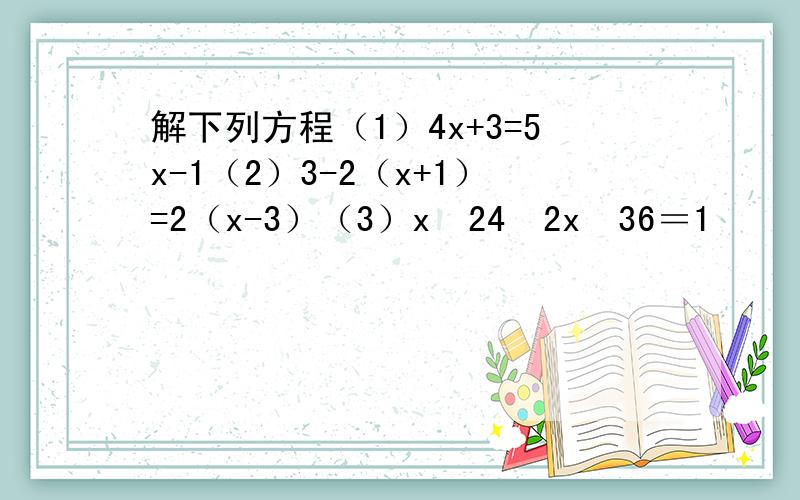 解下列方程（1）4x+3=5x-1（2）3-2（x+1）=2（x-3）（3）x−24−2x−36＝1