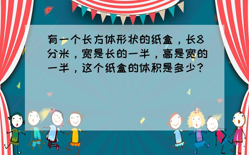 有一个长方体形状的纸盒，长8分米，宽是长的一半，高是宽的一半，这个纸盒的体积是多少？