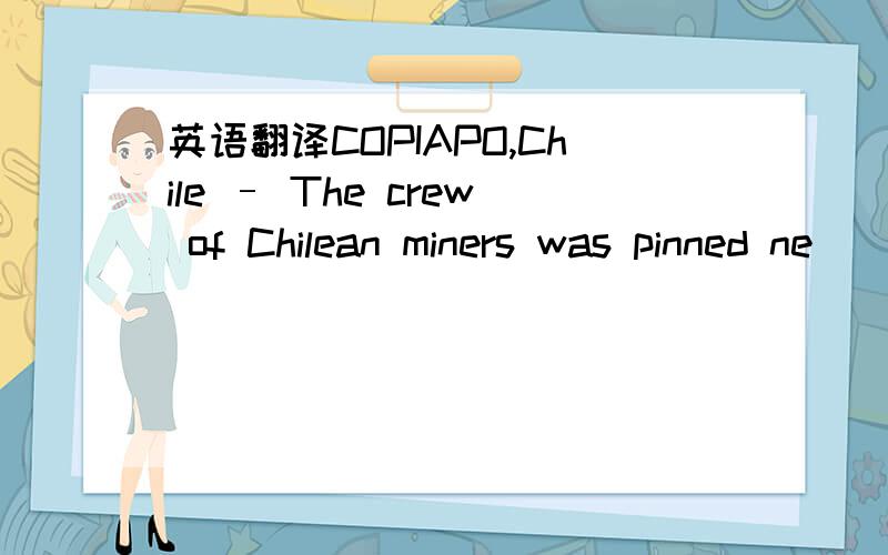 英语翻译COPIAPO,Chile – The crew of Chilean miners was pinned ne