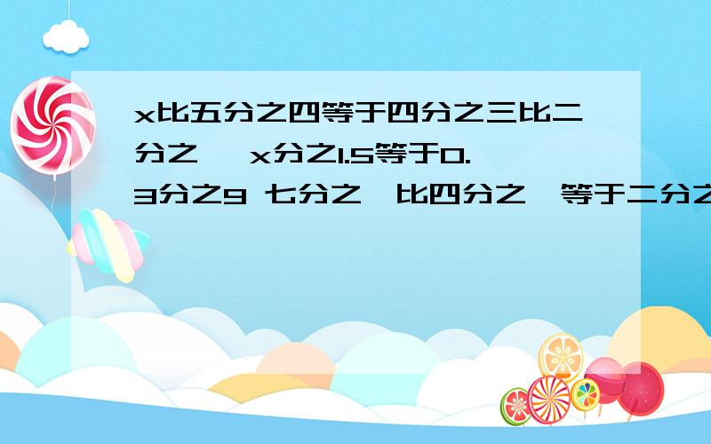 x比五分之四等于四分之三比二分之一 x分之1.5等于0.3分之9 七分之一比四分之一等于二分之一比x 1.25比x等于二