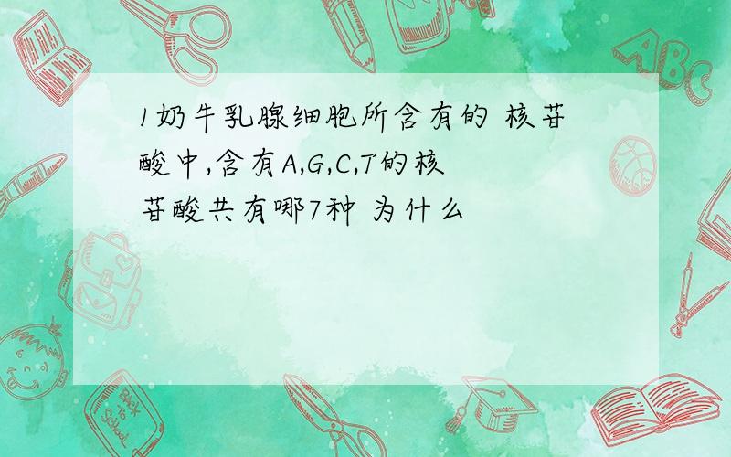 1奶牛乳腺细胞所含有的 核苷酸中,含有A,G,C,T的核苷酸共有哪7种 为什么