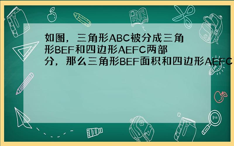 如图，三角形ABC被分成三角形BEF和四边形AEFC两部分，那么三角形BEF面积和四边形AEFC面积的比是______．