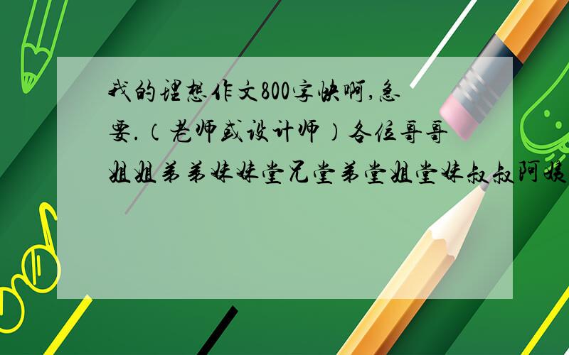 我的理想作文800字快啊,急要.（老师或设计师）各位哥哥姐姐弟弟妹妹堂兄堂弟堂姐堂妹叔叔阿姨爷爷奶奶,