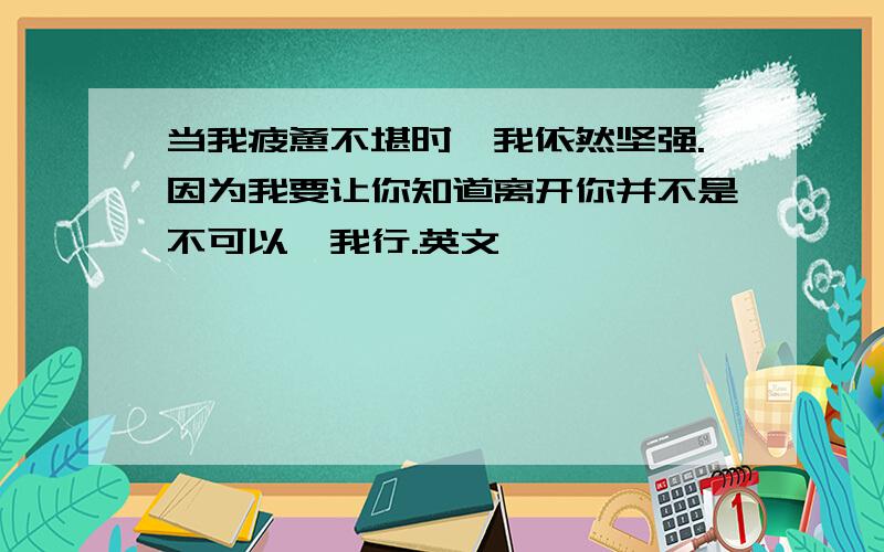 当我疲惫不堪时,我依然坚强.因为我要让你知道离开你并不是不可以,我行.英文