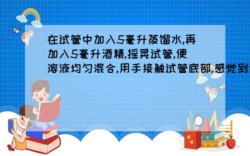 在试管中加入5毫升蒸馏水,再加入5毫升酒精,摇晃试管,便溶液均匀混合,用手接触试管底部,感觉到试管微热是由于___