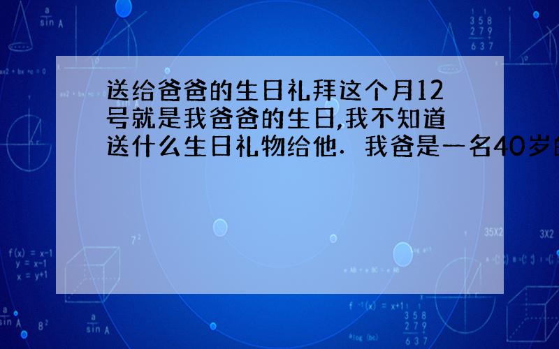 送给爸爸的生日礼拜这个月12号就是我爸爸的生日,我不知道送什么生日礼物给他．我爸是一名40岁的中年男子．