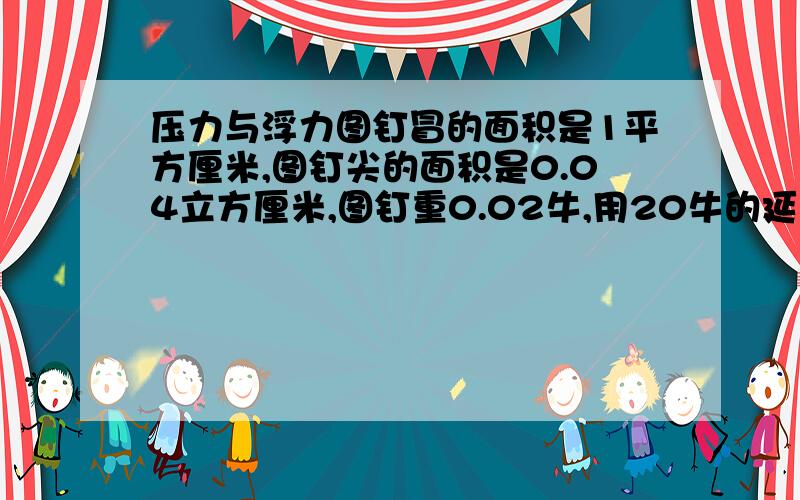 压力与浮力图钉冒的面积是1平方厘米,图钉尖的面积是0.04立方厘米,图钉重0.02牛,用20牛的延水平方向的压力向竖直的