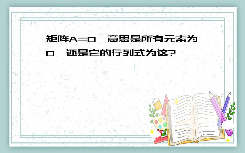 矩阵A=0,意思是所有元素为0,还是它的行列式为这?