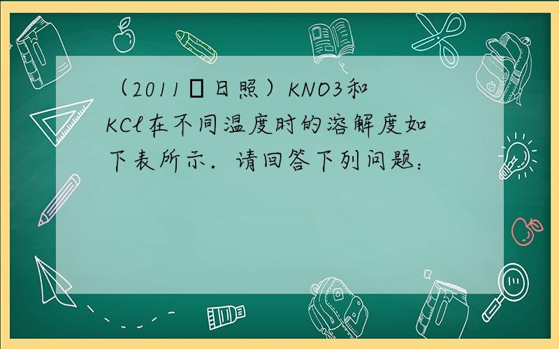 （2011•日照）KNO3和KCl在不同温度时的溶解度如下表所示．请回答下列问题：