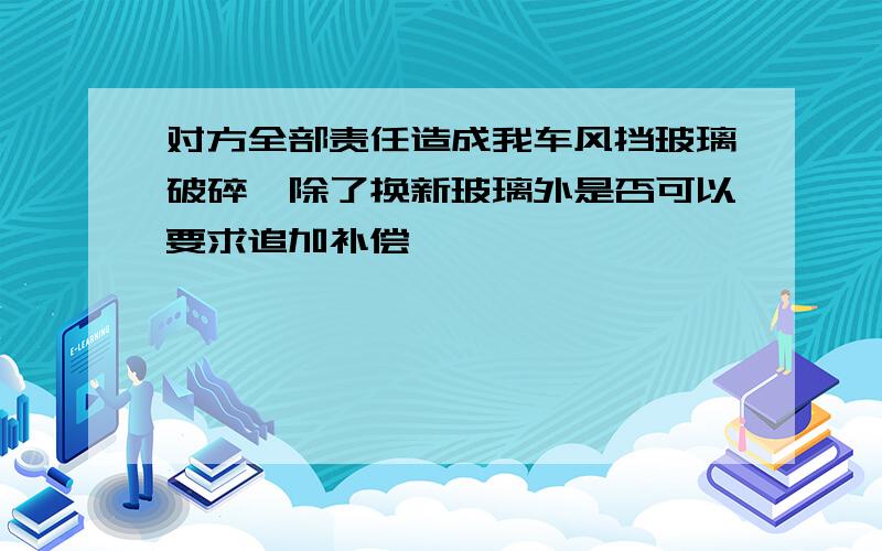 对方全部责任造成我车风挡玻璃破碎,除了换新玻璃外是否可以要求追加补偿