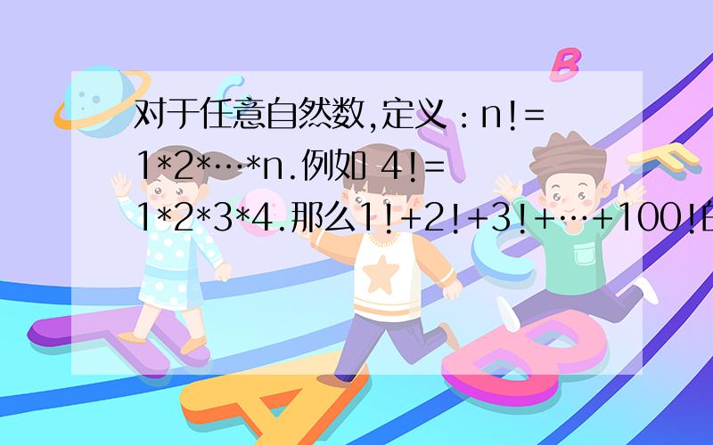 对于任意自然数,定义：n!=1*2*…*n.例如 4!=1*2*3*4.那么1!+2!+3!+…+100!的个位数字是几