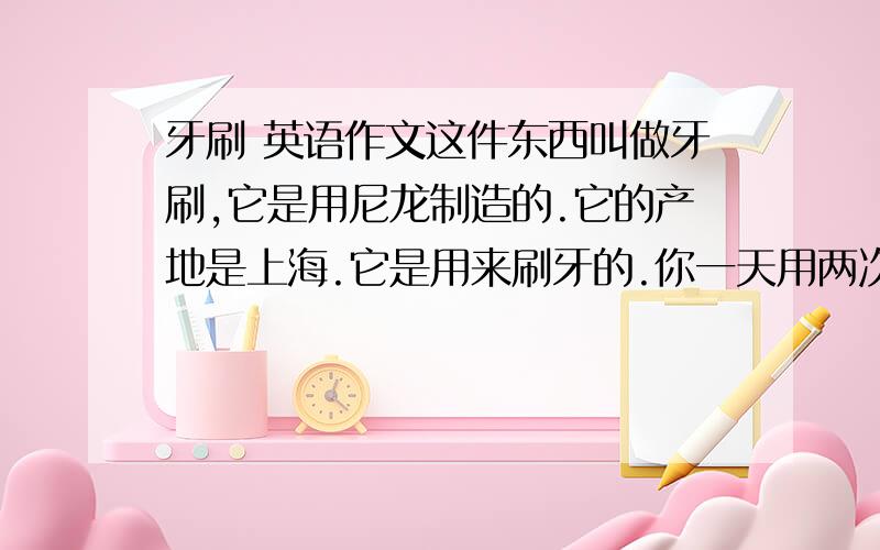 牙刷 英语作文这件东西叫做牙刷,它是用尼龙制造的.它的产地是上海.它是用来刷牙的.你一天用两次.它只能用三个月,在那以后