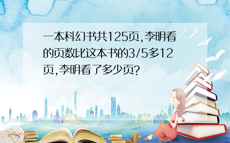 一本科幻书共125页,李明看的页数比这本书的3/5多12页,李明看了多少页?