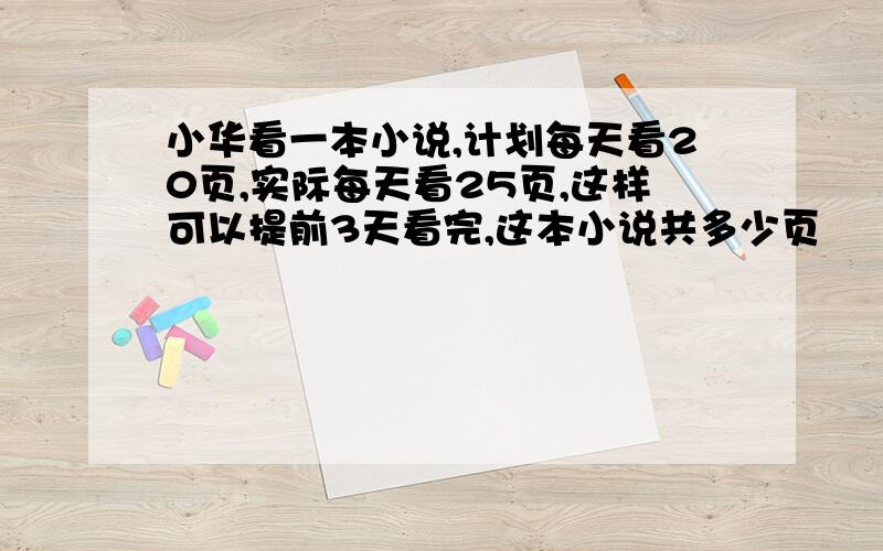 小华看一本小说,计划每天看20页,实际每天看25页,这样可以提前3天看完,这本小说共多少页