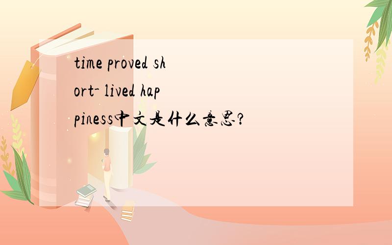 time proved short- lived happiness中文是什么意思?