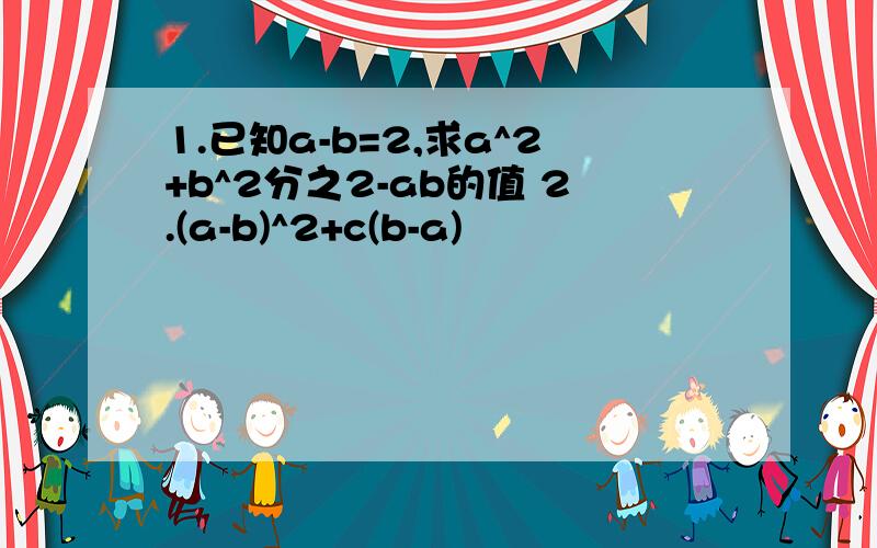 1.已知a-b=2,求a^2+b^2分之2-ab的值 2.(a-b)^2+c(b-a)