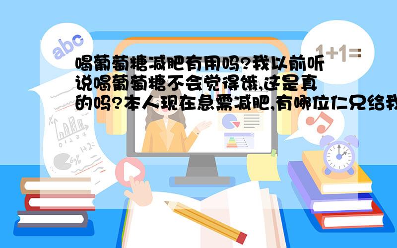 喝葡萄糖减肥有用吗?我以前听说喝葡萄糖不会觉得饿,这是真的吗?本人现在急需减肥,有哪位仁兄给我个好答案 不要复制别人的来