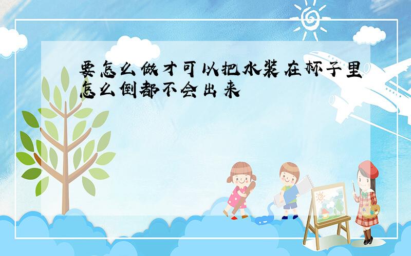 要怎么做才可以把水装在杯子里怎么倒都不会出来