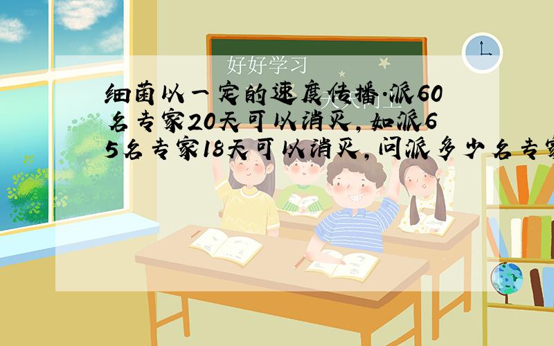 细菌以一定的速度传播.派60名专家20天可以消灭,如派65名专家18天可以消灭,问派多少名专家10天可以消灭?