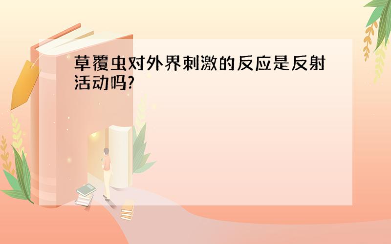 草覆虫对外界刺激的反应是反射活动吗?