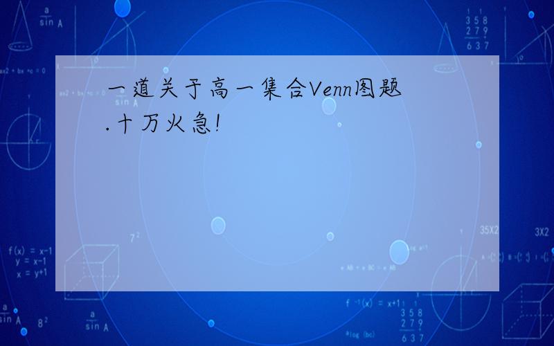 一道关于高一集合Venn图题.十万火急!