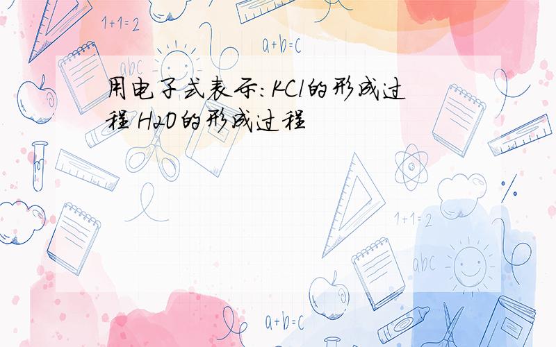 用电子式表示:KCl的形成过程 H2O的形成过程