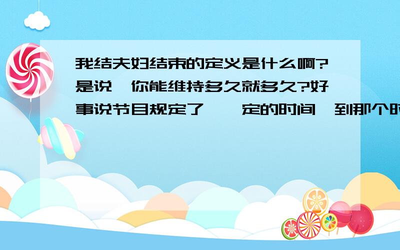 我结夫妇结束的定义是什么啊?是说,你能维持多久就多久?好事说节目规定了,一定的时间,到那个时候就要结束了,还是什么啊?