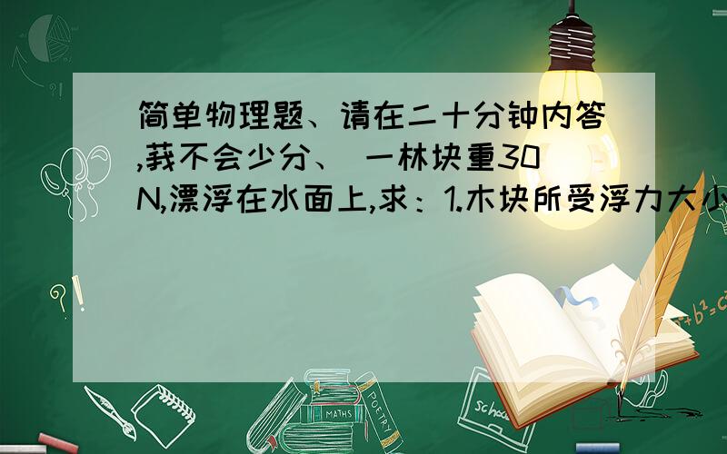 简单物理题、请在二十分钟内答,莪不会少分、 一林块重30N,漂浮在水面上,求：1.木块所受浮力大小?2,排开水质量3,木