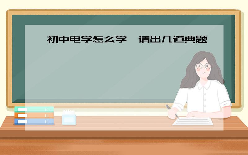 初中电学怎么学,请出几道典题