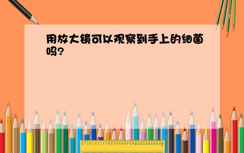 用放大镜可以观察到手上的细菌吗?