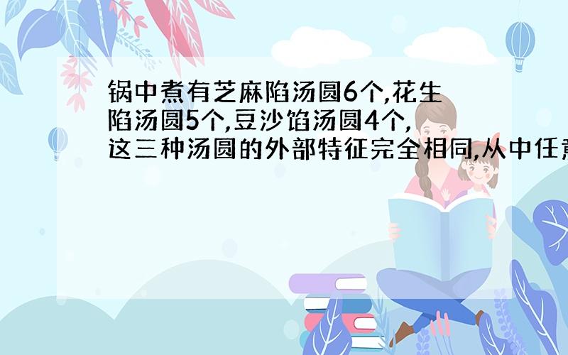 锅中煮有芝麻陷汤圆6个,花生陷汤圆5个,豆沙馅汤圆4个,这三种汤圆的外部特征完全相同,从中任意舀出4个汤圆,则没种汤圆都