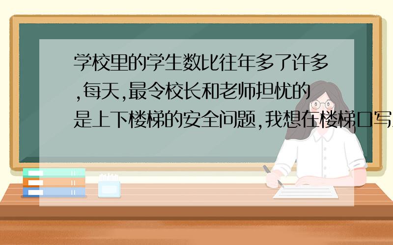 学校里的学生数比往年多了许多,每天,最令校长和老师担忧的是上下楼梯的安全问题,我想在楼梯口写上