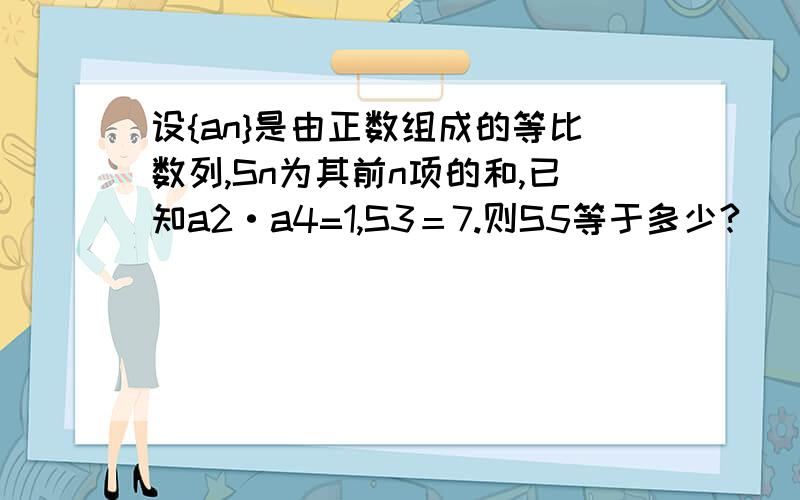 设{an}是由正数组成的等比数列,Sn为其前n项的和,已知a2·a4=1,S3＝7.则S5等于多少?