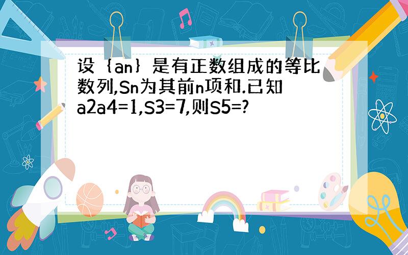 设｛an｝是有正数组成的等比数列,Sn为其前n项和.已知a2a4=1,S3=7,则S5=?