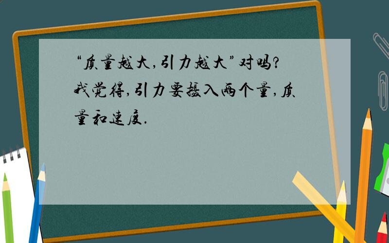 “质量越大,引力越大”对吗?我觉得,引力要摄入两个量,质量和速度.