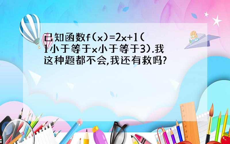 已知函数f(x)=2x+1(1小于等于x小于等于3).我这种题都不会,我还有救吗?