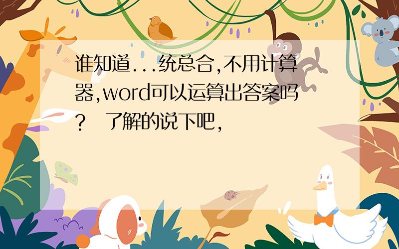 谁知道...统总合,不用计算器,word可以运算出答案吗?　了解的说下吧,