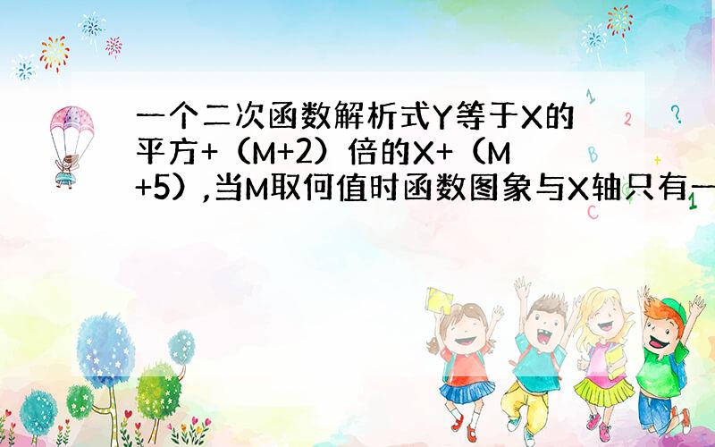 一个二次函数解析式Y等于X的平方+（M+2）倍的X+（M+5）,当M取何值时函数图象与X轴只有一个交点.