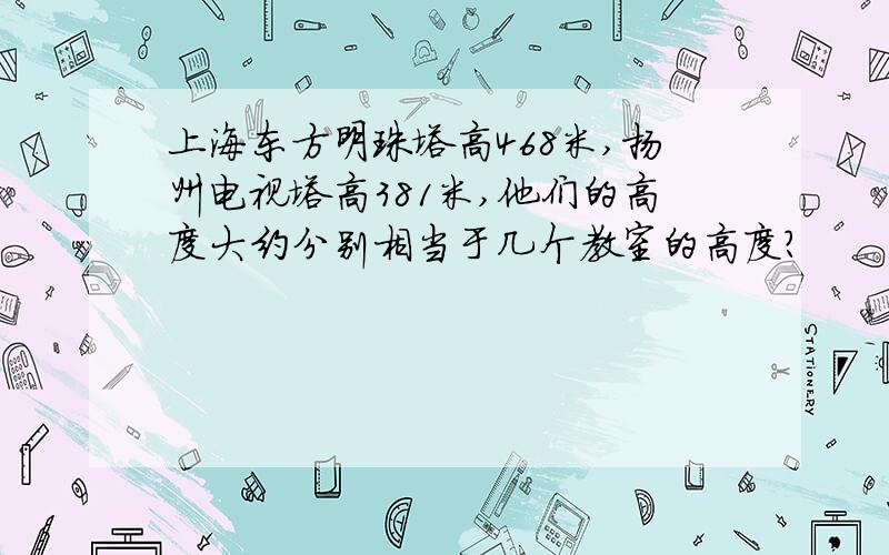 上海东方明珠塔高468米,扬州电视塔高381米,他们的高度大约分别相当于几个教室的高度?